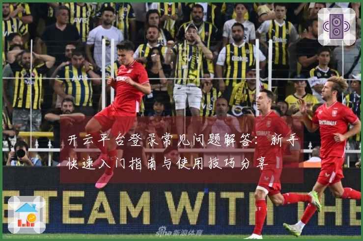 开云平台登录常见问题解答：新手快速入门指南与使用技巧分享