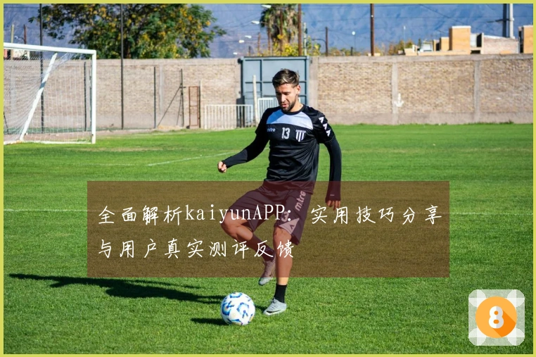 全面解析kaiyunAPP：实用技巧分享与用户真实测评反馈