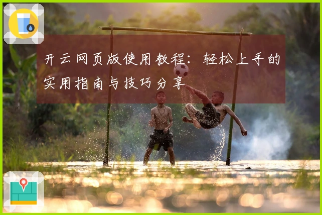 开云网页版使用教程：轻松上手的实用指南与技巧分享
