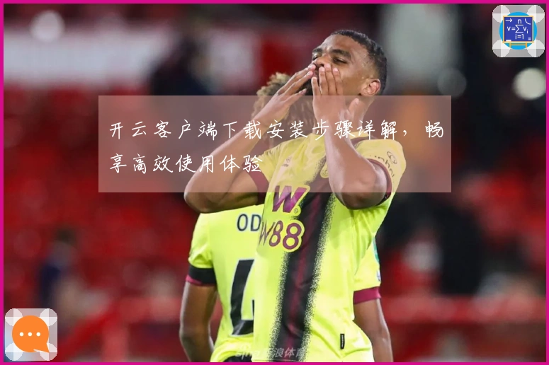 开云客户端下载安装步骤详解，畅享高效使用体验