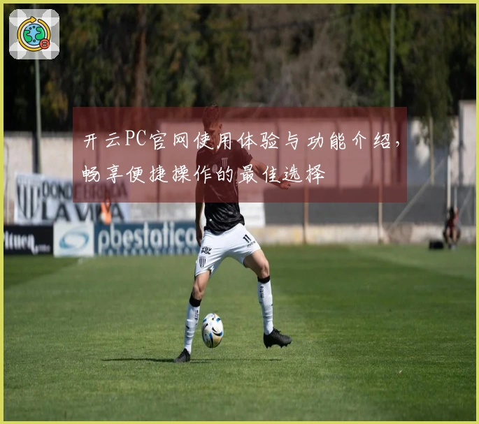 开云PC官网使用体验与功能介绍，畅享便捷操作的最佳选择