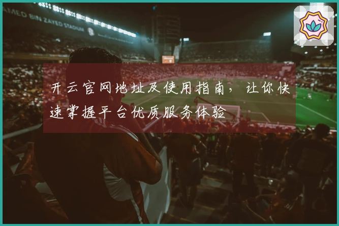 开云官网地址及使用指南，让你快速掌握平台优质服务体验