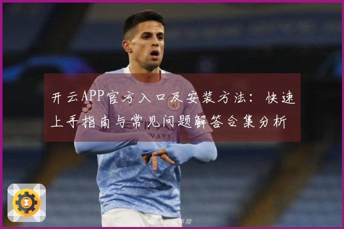 开云APP官方入口及安装方法：快速上手指南与常见问题解答合集分析