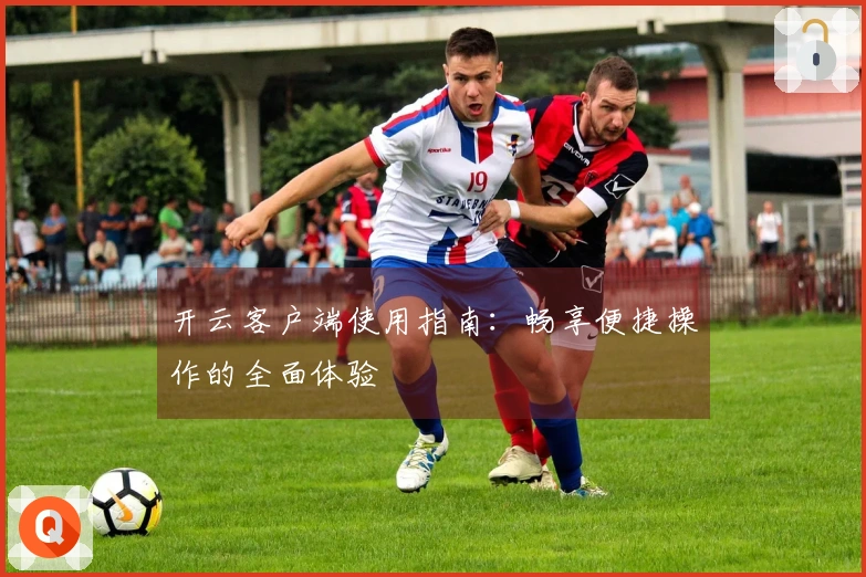 开云客户端使用指南：畅享便捷操作的全面体验
