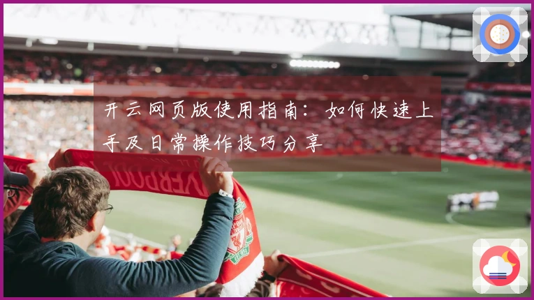 开云网页版使用指南：如何快速上手及日常操作技巧分享