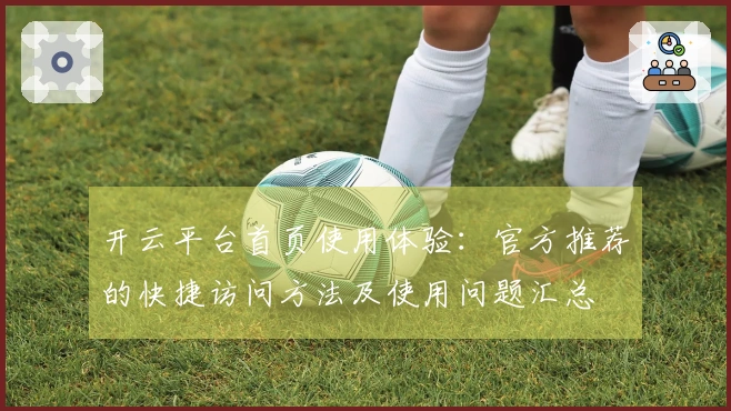 开云平台首页使用体验：官方推荐的快捷访问方法及使用问题汇总