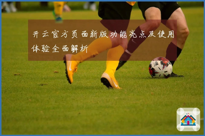 开云官方页面新版功能亮点及使用体验全面解析