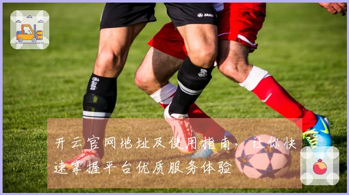 开云官网地址及使用指南，让你快速掌握平台优质服务体验