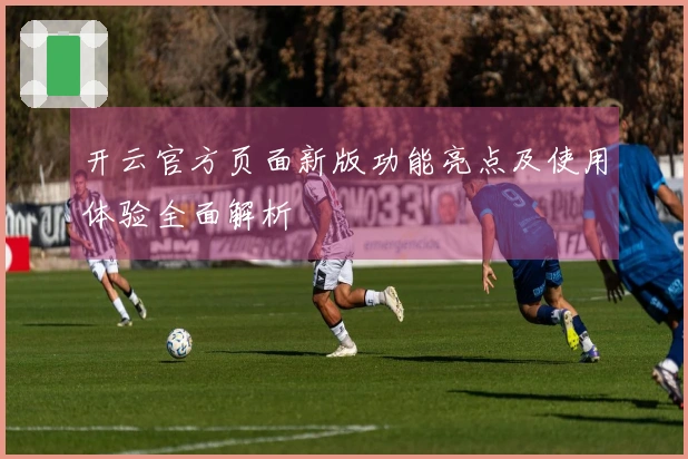 开云官方页面新版功能亮点及使用体验全面解析