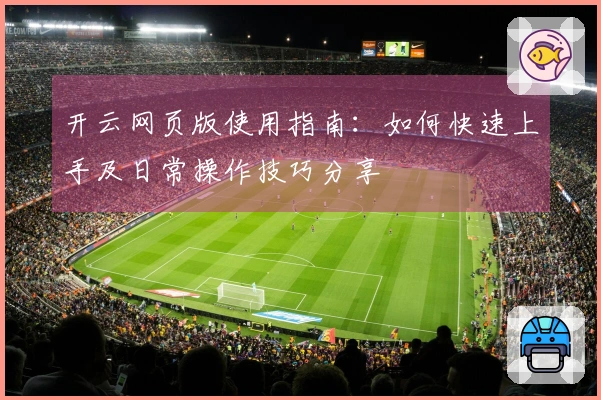 开云网页版使用指南：如何快速上手及日常操作技巧分享