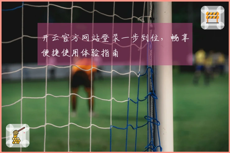 开云官方网站登录一步到位，畅享便捷使用体验指南