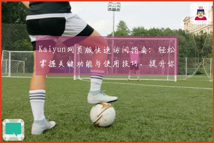 Kaiyun网页版快速访问指南:轻松掌握关键功能与使用技巧,提升你的在线体验