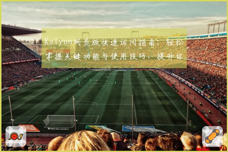 Kaiyun网页版快速访问指南：轻松掌握关键功能与使用技巧，提升你的在线体验