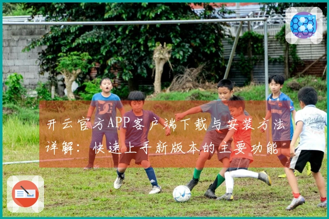 开云官方APP客户端下载与安装方法详解：快速上手新版本的主要功能与优势体验