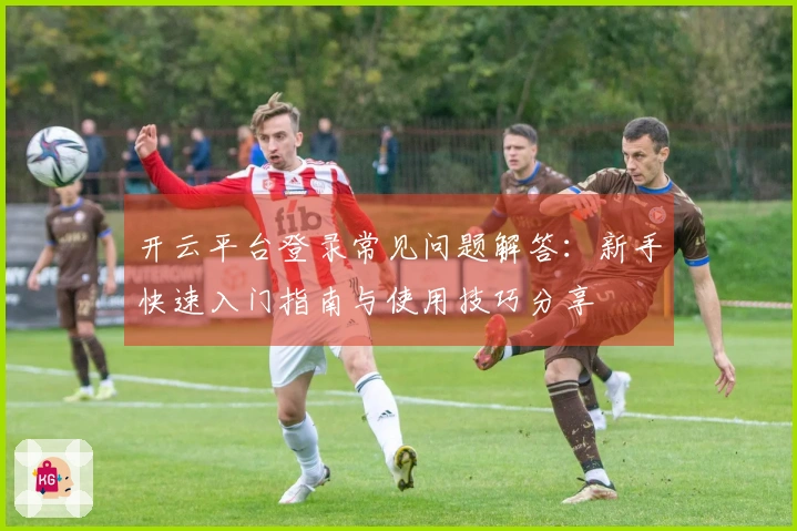 开云平台登录常见问题解答：新手快速入门指南与使用技巧分享